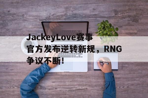开云-关于JackeyLove赛事官方发布逆转新规，RNG争议不断！的信息